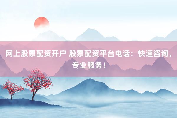 网上股票配资开户 股票配资平台电话：快速咨询，专业服务！