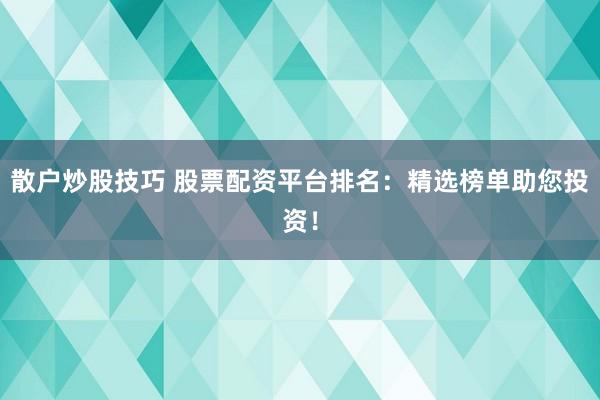 散户炒股技巧 股票配资平台排名：精选榜单助您投资！