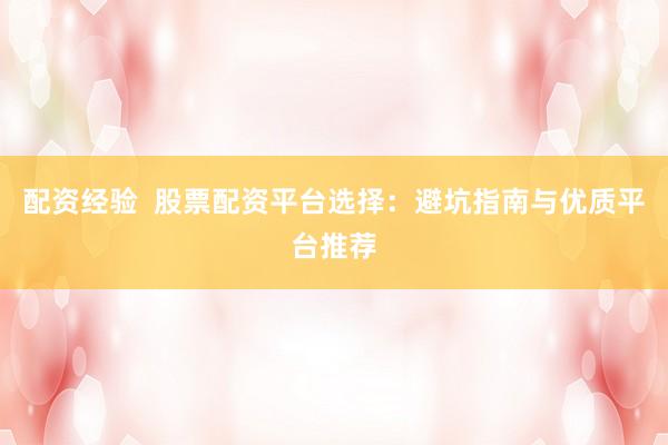配资经验  股票配资平台选择：避坑指南与优质平台推荐