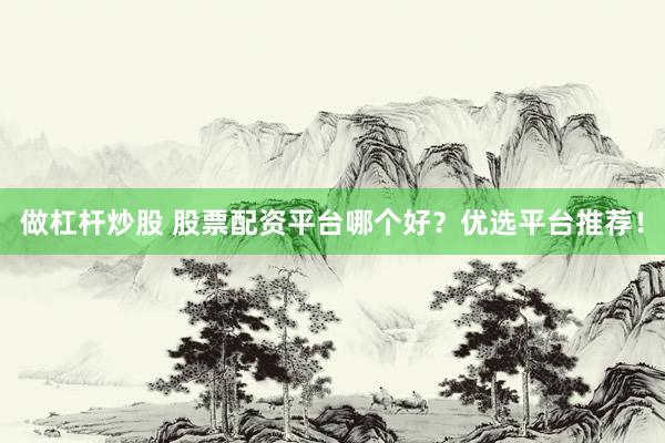 做杠杆炒股 股票配资平台哪个好？优选平台推荐！