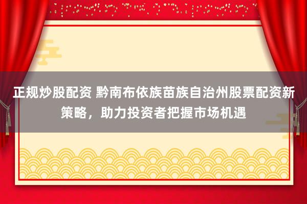 正规炒股配资 黔南布依族苗族自治州股票配资新策略，助力投资者把握市场机遇