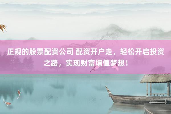 正规的股票配资公司 配资开户走，轻松开启投资之路，实现财富增值梦想！