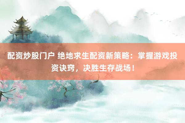 配资炒股门户 绝地求生配资新策略：掌握游戏投资诀窍，决胜生存战场！