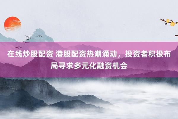 在线炒股配资 港股配资热潮涌动，投资者积极布局寻求多元化融资机会
