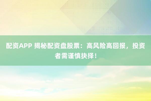配资APP 揭秘配资盘股票：高风险高回报，投资者需谨慎抉择！