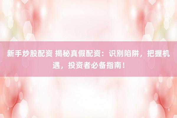 新手炒股配资 揭秘真假配资：识别陷阱，把握机遇，投资者必备指南！