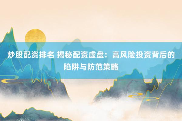 炒股配资排名 揭秘配资虚盘：高风险投资背后的陷阱与防范策略