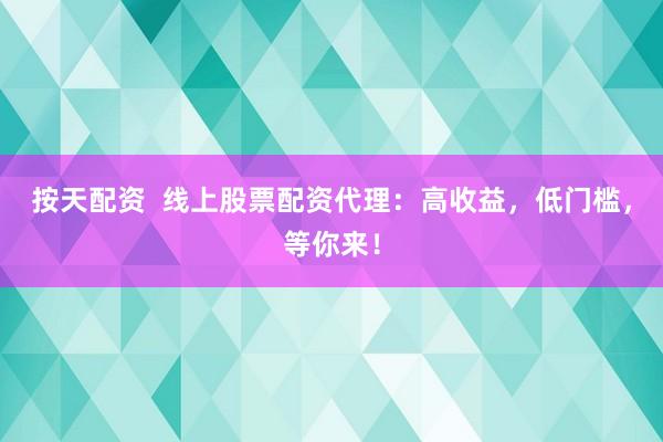 按天配资  线上股票配资代理:高收益,低门槛,等你来!