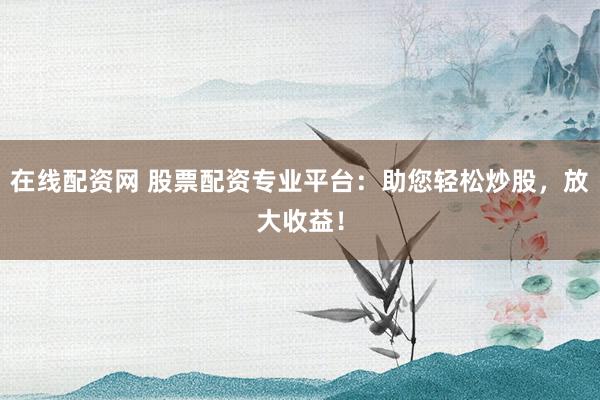 在线配资网 股票配资专业平台:助您轻松炒股,放大收益!