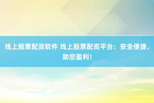 线上股票配资软件 线上股票配资平台:安全便捷,助您盈利!
