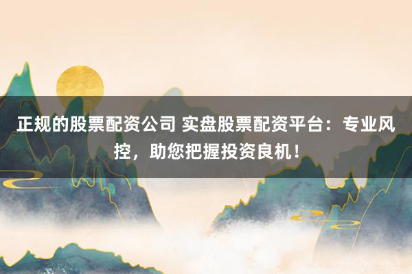 正规的股票配资公司 实盘股票配资平台:专业风控,助您把握投资良机!