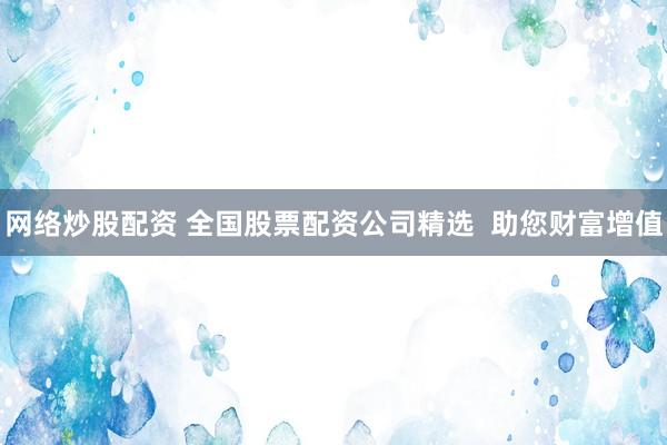 网络炒股配资 全国股票配资公司精选  助您财富增值