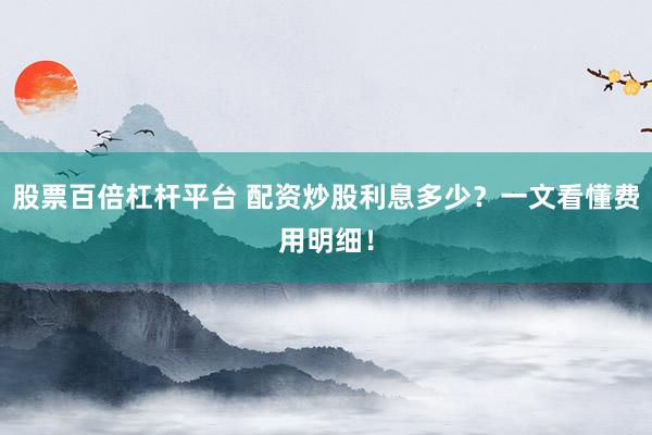 股票百倍杠杆平台 配资炒股利息多少?一文看懂费用明细!