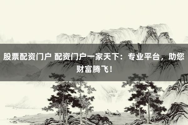 股票配资门户 配资门户一家天下:专业平台,助您财富腾飞!