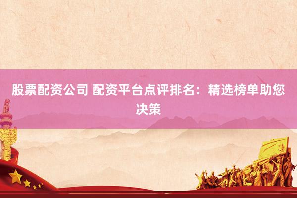股票配资公司 配资平台点评排名:精选榜单助您决策