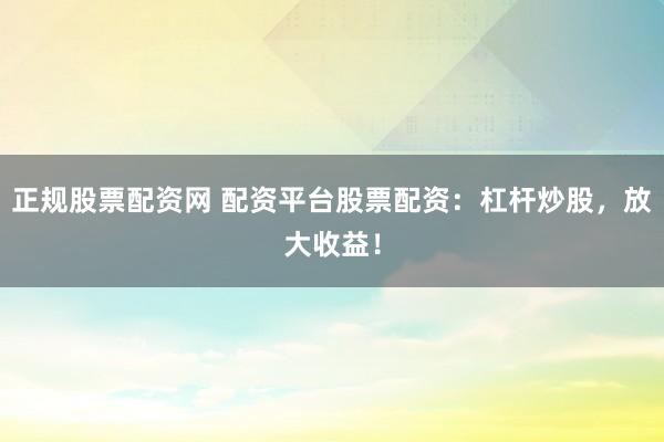 正规股票配资网 配资平台股票配资:杠杆炒股,放大收益!