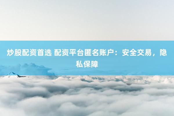 炒股配资首选 配资平台匿名账户:安全交易,隐私保障