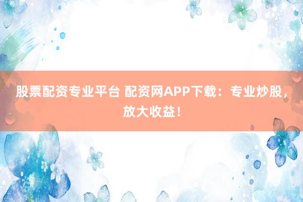 股票配资专业平台 配资网APP下载:专业炒股,放大收益!