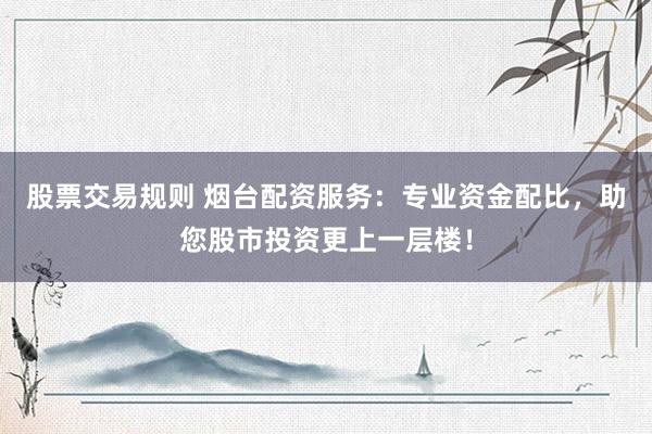 股票交易规则 烟台配资服务:专业资金配比,助您股市投资更上一层楼!