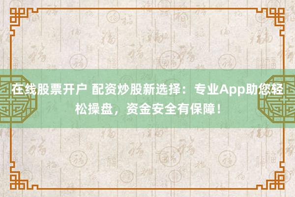 在线股票开户 配资炒股新选择:专业App助您轻松操盘,资金安全有保障!