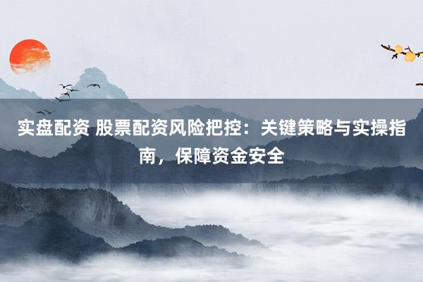 实盘配资 股票配资风险把控:关键策略与实操指南,保障资金安全