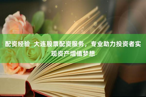 配资经验  大连股票配资服务，专业助力投资者实现资产增值梦想