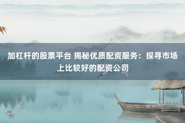 加杠杆的股票平台 揭秘优质配资服务:探寻市场上比较好的配资公司