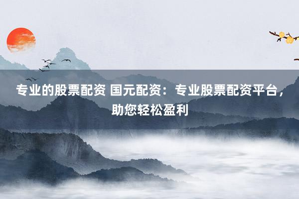专业的股票配资 国元配资:专业股票配资平台,助您轻松盈利