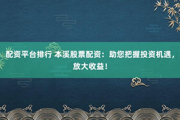 配资平台排行 本溪股票配资:助您把握投资机遇,放大收益!
