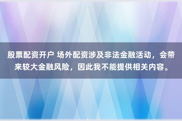 股票配资开户 场外配资涉及非法金融活动，会带来较大金融风险，因此我不能提供相关内容。