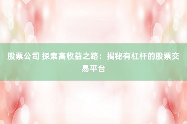 股票公司 探索高收益之路：揭秘有杠杆的股票交易平台