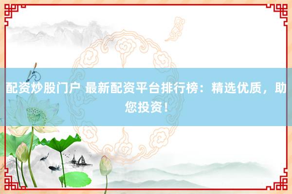配资炒股门户 最新配资平台排行榜：精选优质，助您投资！