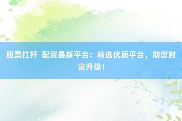 股票扛杆  配资最新平台：精选优质平台，助您财富升级！