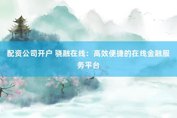 配资公司开户 骁融在线:高效便捷的在线金融服务平台