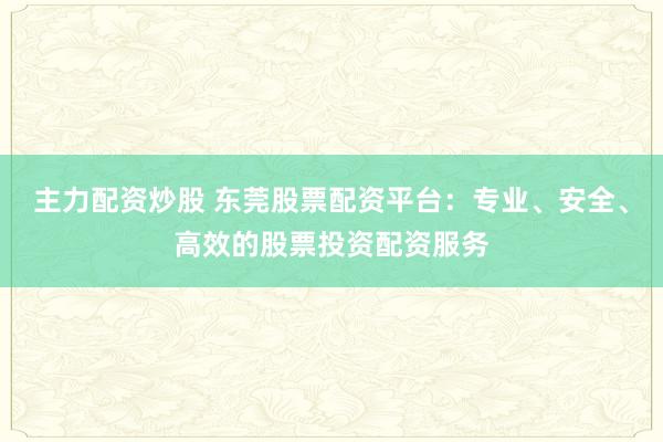 主力配资炒股 东莞股票配资平台:专业、安全、高效的股票投资配资服务