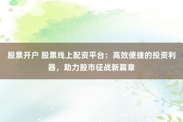 股票开户 股票线上配资平台:高效便捷的投资利器,助力股市征战新篇章