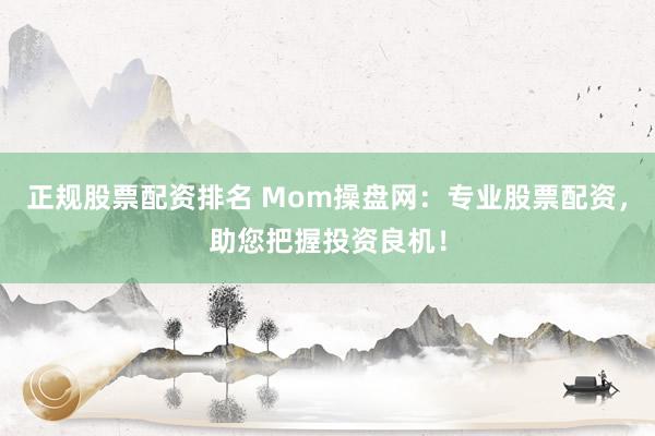 正规股票配资排名 Mom操盘网：专业股票配资，助您把握投资良机！
