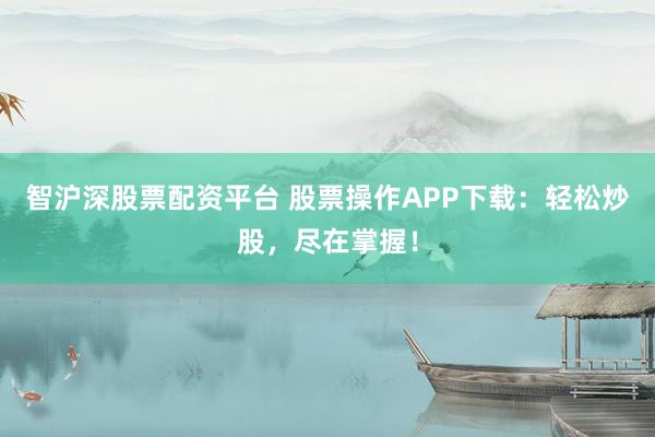 智沪深股票配资平台 股票操作APP下载：轻松炒股，尽在掌握！