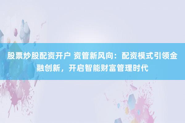 股票炒股配资开户 资管新风向：配资模式引领金融创新，开启智能财富管理时代