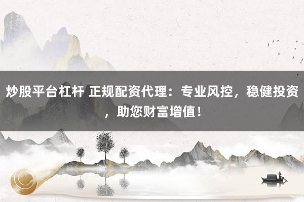 炒股平台杠杆 正规配资代理：专业风控，稳健投资，助您财富增值！
