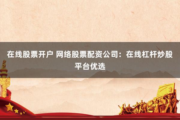在线股票开户 网络股票配资公司:在线杠杆炒股平台优选