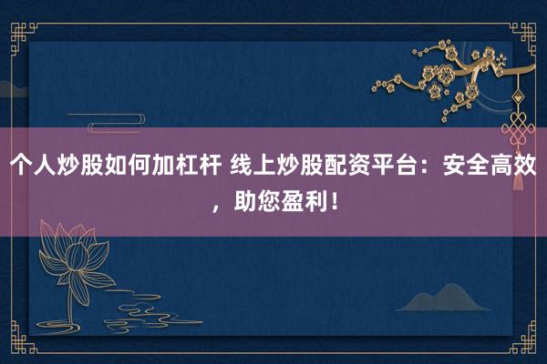 个人炒股如何加杠杆 线上炒股配资平台：安全高效，助您盈利！