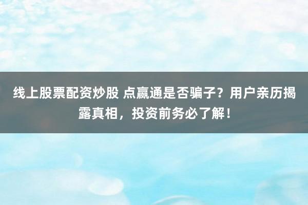 线上股票配资炒股 点嬴通是否骗子?用户亲历揭露真相,投资前务必了解!