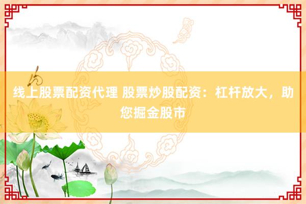 线上股票配资代理 股票炒股配资:杠杆放大,助您掘金股市