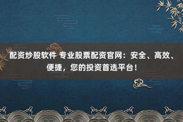 配资炒股软件 专业股票配资官网：安全、高效、便捷，您的投资首选平台！
