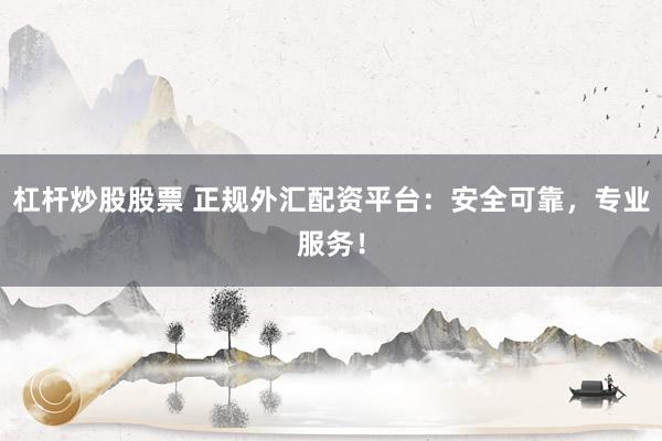 杠杆炒股股票 正规外汇配资平台：安全可靠，专业服务！