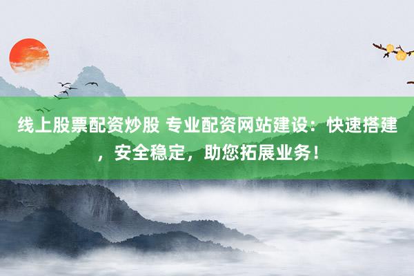 线上股票配资炒股 专业配资网站建设：快速搭建，安全稳定，助您拓展业务！