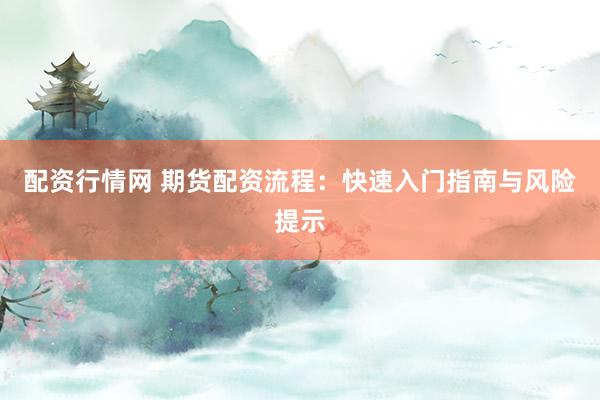 配资行情网 期货配资流程：快速入门指南与风险提示