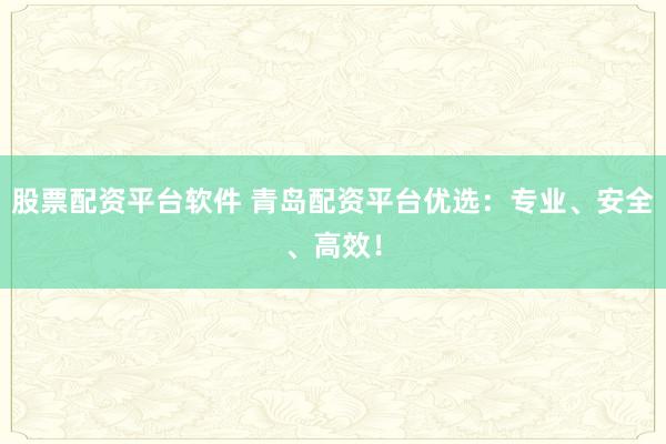 股票配资平台软件 青岛配资平台优选：专业、安全、高效！