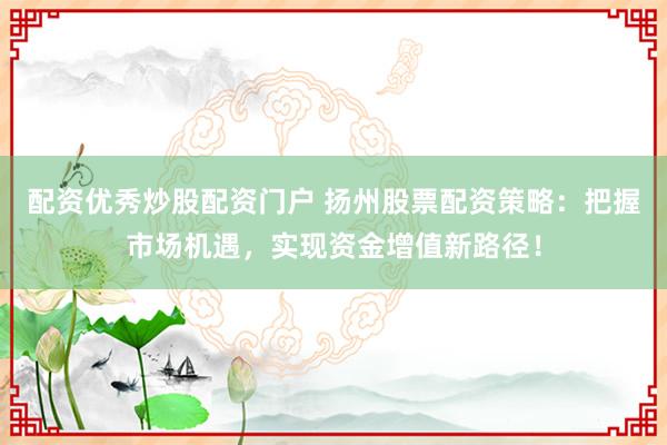 配资优秀炒股配资门户 扬州股票配资策略：把握市场机遇，实现资金增值新路径！